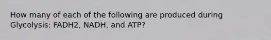 How many of each of the following are produced during Glycolysis: FADH2, NADH, and ATP?