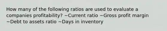 How many of the following ratios are used to evaluate a companies profitability? ~Current ratio ~Gross profit margin ~Debt to assets ratio ~Days in inventory