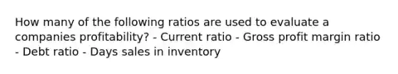 How many of the following ratios are used to evaluate a companies profitability? - Current ratio - Gross profit margin ratio - Debt ratio - Days sales in inventory