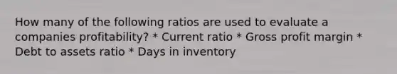 How many of the following ratios are used to evaluate a companies profitability? * Current ratio * Gross profit margin * Debt to assets ratio * Days in inventory