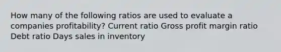 How many of the following ratios are used to evaluate a companies profitability? Current ratio Gross profit margin ratio Debt ratio Days sales in inventory