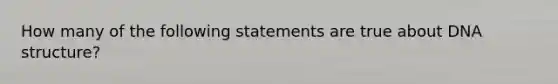 How many of the following statements are true about DNA structure?