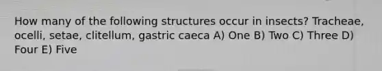 How many of the following structures occur in insects? Tracheae, ocelli, setae, clitellum, gastric caeca A) One B) Two C) Three D) Four E) Five