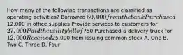 How many of the following transactions are classified as operating activities? Borrowed 50,000 from the bank Purchased12,000 in office supplies Provide services to customers for 27,000 Paid the utility bill of750 Purchased a delivery truck for 12,000 Received25,000 from issuing common stock A. One B. Two C. Three D. Four