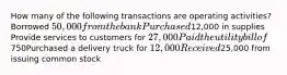 How many of the following transactions are operating activities? Borrowed 50,000 from the bank Purchased12,000 in supplies Provide services to customers for 27,000 Paid the utility bill of750Purchased a delivery truck for 12,000 Received25,000 from issuing common stock