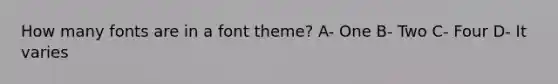 How many fonts are in a font theme? A- One B- Two C- Four D- It varies