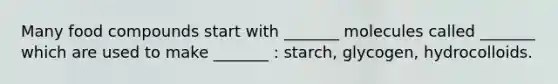 Many food compounds start with _______ molecules called _______ which are used to make _______ : starch, glycogen, hydrocolloids.