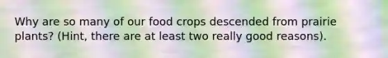 Why are so many of our food crops descended from prairie plants? (Hint, there are at least two really good reasons).