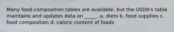 Many food-composition tables are available, but the USDA's table maintains and updates data on _____.​ a. ​diets b. ​food supplies c. ​food composition d. ​caloric content of foods