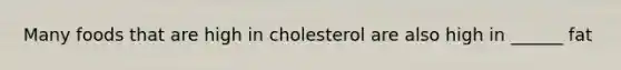 Many foods that are high in cholesterol are also high in ______ fat