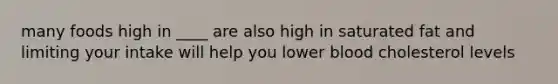 many foods high in ____ are also high in saturated fat and limiting your intake will help you lower blood cholesterol levels