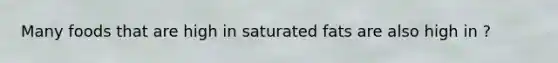 Many foods that are high in saturated fats are also high in ?