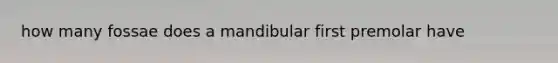 how many fossae does a mandibular first premolar have