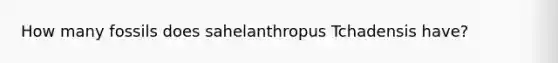 How many fossils does sahelanthropus Tchadensis have?