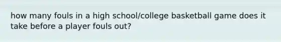 how many fouls in a high school/college basketball game does it take before a player fouls out?