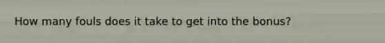 How many fouls does it take to get into the bonus?