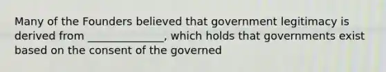 Many of the Founders believed that government legitimacy is derived from ______________, which holds that governments exist based on the consent of the governed