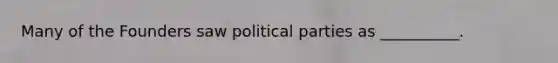 Many of the Founders saw political parties as __________.