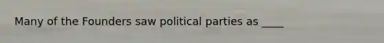 ​Many of the Founders saw <a href='https://www.questionai.com/knowledge/kKK5AHcKHQ-political-parties' class='anchor-knowledge'>political parties</a> as ____