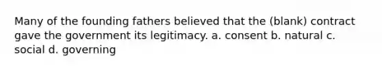 Many of the founding fathers believed that the (blank) contract gave the government its legitimacy. a. consent b. natural c. social d. governing