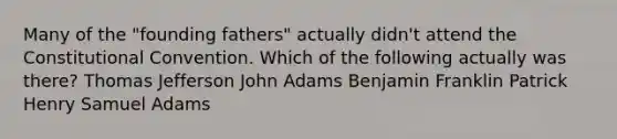 Many of the "founding fathers" actually didn't attend the Constitutional Convention. Which of the following actually was there? Thomas Jefferson John Adams Benjamin Franklin Patrick Henry Samuel Adams