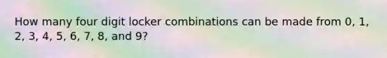 How many four digit locker combinations can be made from 0, 1, 2, 3, 4, 5, 6, 7, 8, and 9?