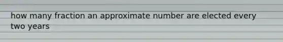 how many fraction an approximate number are elected every two years