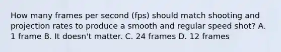 How many frames per second (fps) should match shooting and projection rates to produce a smooth and regular speed shot? A. 1 frame B. It doesn't matter. C. 24 frames D. 12 frames