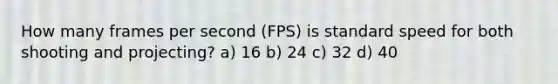 How many frames per second (FPS) is standard speed for both shooting and projecting? a) 16 b) 24 c) 32 d) 40