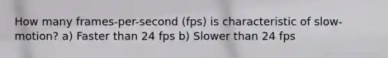 How many frames-per-second (fps) is characteristic of slow-motion? a) Faster than 24 fps b) Slower than 24 fps