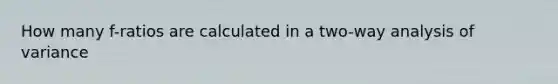 How many f-ratios are calculated in a two-way analysis of variance