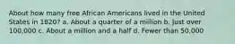 About how many free African Americans lived in the United States in 1820? a. About a quarter of a million b. Just over 100,000 c. About a million and a half d. Fewer than 50,000