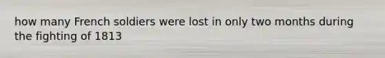 how many French soldiers were lost in only two months during the fighting of 1813