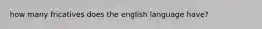 how many fricatives does the english language have?