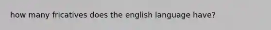 how many fricatives does the english language have?