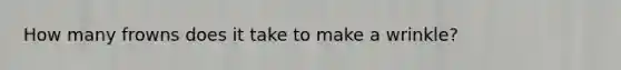 How many frowns does it take to make a wrinkle?