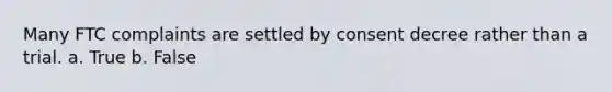 Many FTC complaints are settled by consent decree rather than a trial. a. True b. False