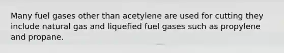 Many fuel gases other than acetylene are used for cutting they include natural gas and liquefied fuel gases such as propylene and propane.