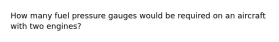 How many fuel pressure gauges would be required on an aircraft with two engines?