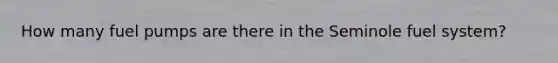 How many fuel pumps are there in the Seminole fuel system?