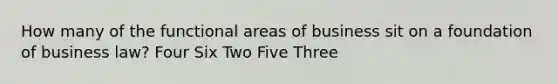 How many of the functional areas of business sit on a foundation of business law? Four Six Two Five Three