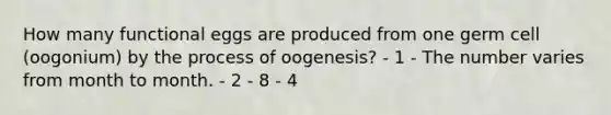 How many functional eggs are produced from one germ cell (oogonium) by the process of oogenesis? - 1 - The number varies from month to month. - 2 - 8 - 4