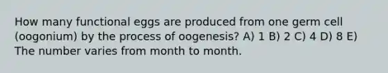 How many functional eggs are produced from one germ cell (oogonium) by the process of oogenesis? A) 1 B) 2 C) 4 D) 8 E) The number varies from month to month.