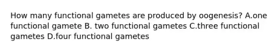 How many functional gametes are produced by oogenesis? A.one functional gamete B. two functional gametes C.three functional gametes D.four functional gametes