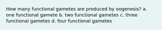 How many functional gametes are produced by oogenesis? a. one functional gamete b. two functional gametes c. three functional gametes d. four functional gametes