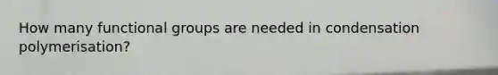 How many functional groups are needed in condensation polymerisation?