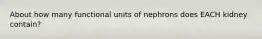 About how many functional units of nephrons does EACH kidney contain?