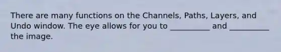 There are many functions on the Channels, Paths, Layers, and Undo window. The eye allows for you to __________ and __________ the image.