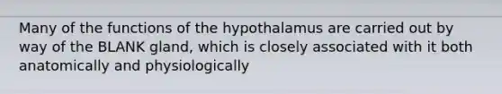 Many of the functions of the hypothalamus are carried out by way of the BLANK gland, which is closely associated with it both anatomically and physiologically