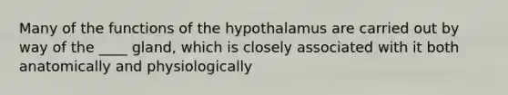 Many of the functions of the hypothalamus are carried out by way of the ____ gland, which is closely associated with it both anatomically and physiologically